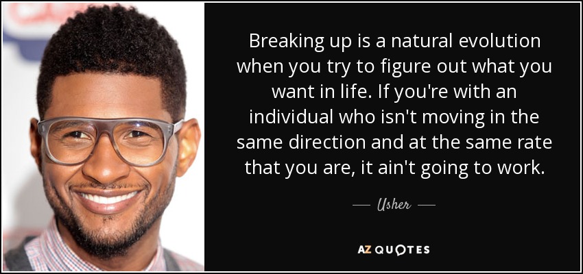 Breaking up is a natural evolution when you try to figure out what you want in life. If you're with an individual who isn't moving in the same direction and at the same rate that you are, it ain't going to work. - Usher