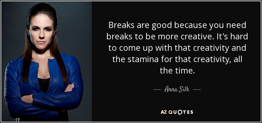 Breaks are good because you need breaks to be more creative. It's hard to come up with that creativity and the stamina for that creativity, all the time. - Anna Silk
