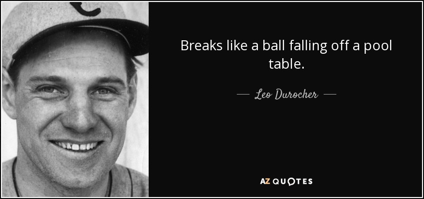 Breaks like a ball falling off a pool table. - Leo Durocher