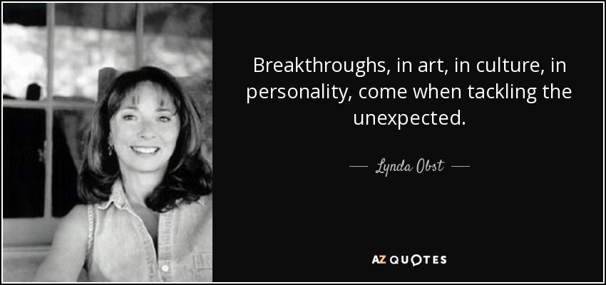 Breakthroughs, in art, in culture, in personality, come when tackling the unexpected. - Lynda Obst