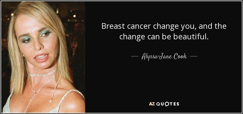 Breast cancer change you, and the change can be beautiful. - Alyssa-Jane Cook