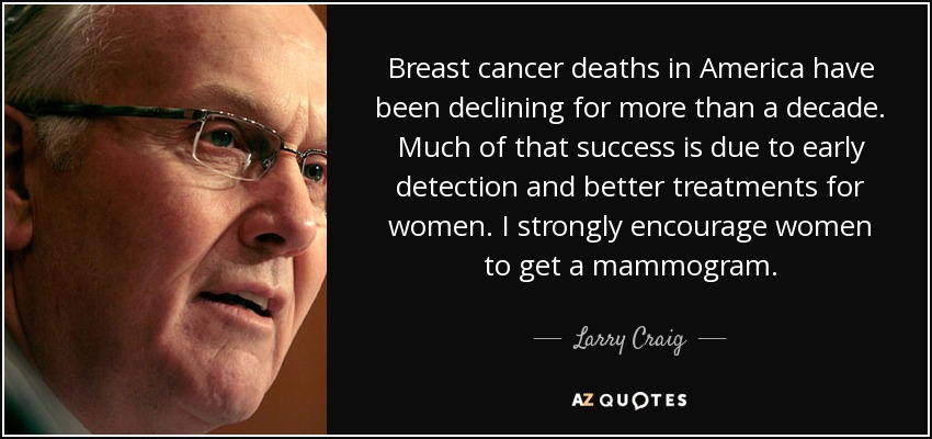 Breast cancer deaths in America have been declining for more than a decade. Much of that success is due to early detection and better treatments for women. I strongly encourage women to get a mammogram. - Larry Craig