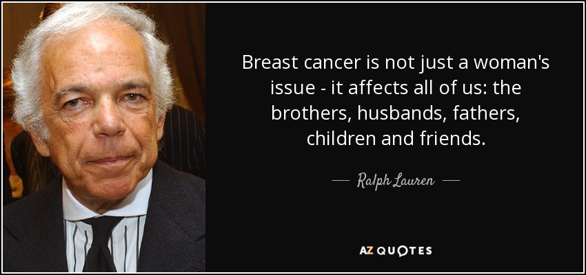 Breast cancer is not just a woman's issue - it affects all of us: the brothers, husbands, fathers, children and friends. - Ralph Lauren