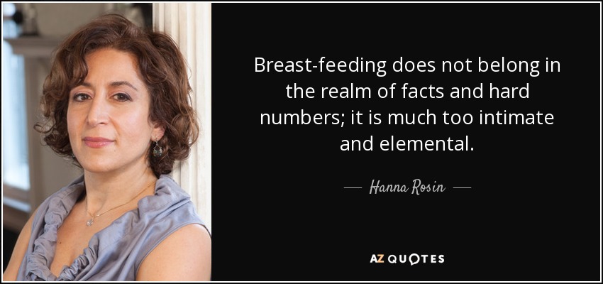 Breast-feeding does not belong in the realm of facts and hard numbers; it is much too intimate and elemental. - Hanna Rosin