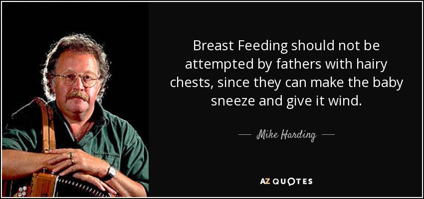 Breast Feeding should not be attempted by fathers with hairy chests, since they can make the baby sneeze and give it wind. - Mike Harding