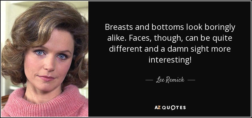 Breasts and bottoms look boringly alike. Faces, though, can be quite different and a damn sight more interesting! - Lee Remick