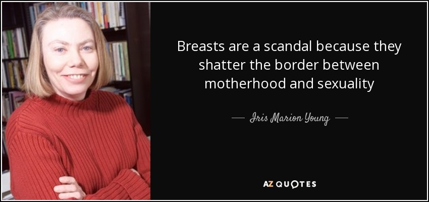 Breasts are a scandal because they shatter the border between motherhood and sexuality - Iris Marion Young