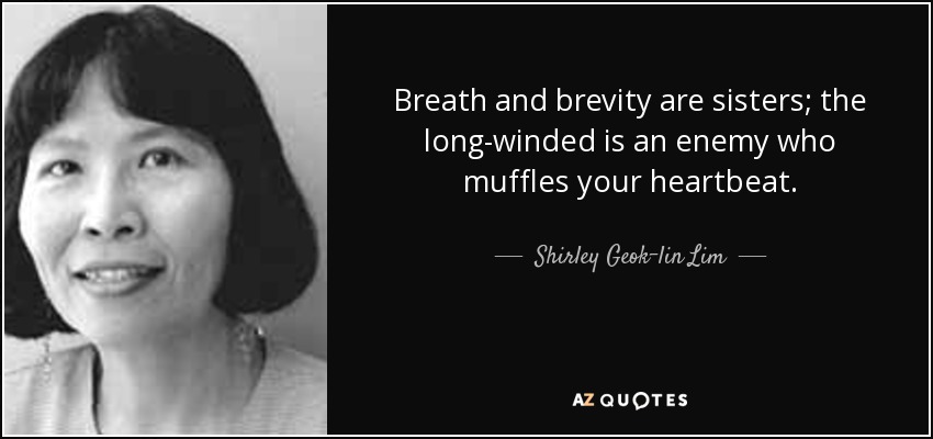 Breath and brevity are sisters; the long-winded is an enemy who muffles your heartbeat. - Shirley Geok-lin Lim