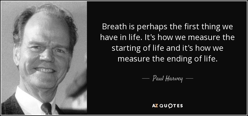 Breath is perhaps the first thing we have in life. It's how we measure the starting of life and it's how we measure the ending of life. - Paul Harvey