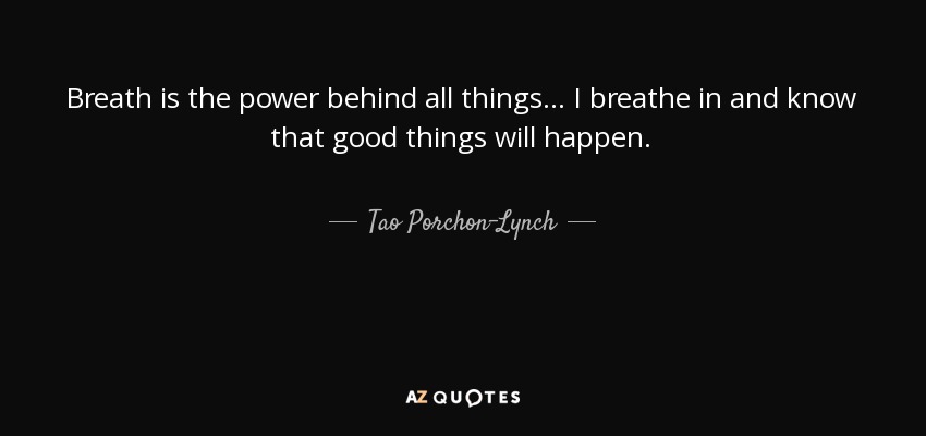 Breath is the power behind all things… I breathe in and know that good things will happen. - Tao Porchon-Lynch