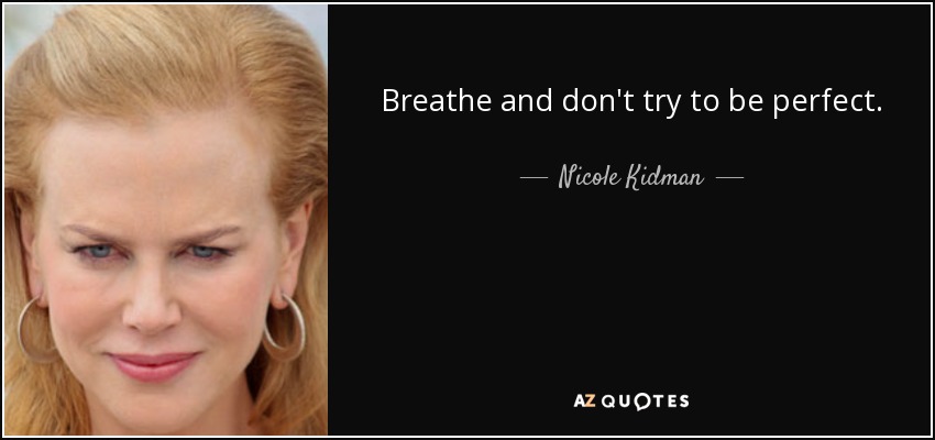 Breathe and don't try to be perfect. - Nicole Kidman