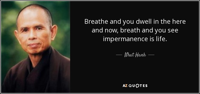 Breathe and you dwell in the here and now, breath and you see impermanence is life. - Nhat Hanh