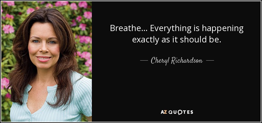 Breathe... Everything is happening exactly as it should be. - Cheryl Richardson
