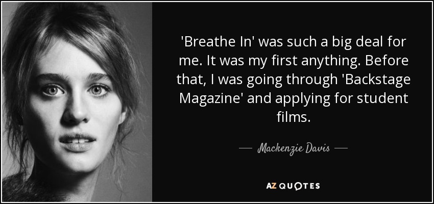'Breathe In' was such a big deal for me. It was my first anything. Before that, I was going through 'Backstage Magazine' and applying for student films. - Mackenzie Davis