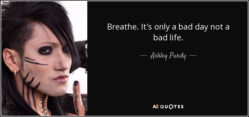 Breathe. It's only a bad day not a bad life. - Ashley Purdy