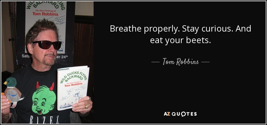 Breathe properly. Stay curious. And eat your beets. - Tom Robbins