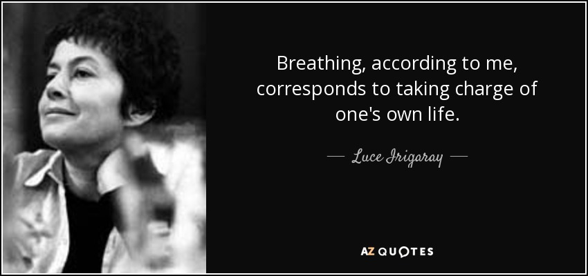 Breathing, according to me, corresponds to taking charge of one's own life. - Luce Irigaray