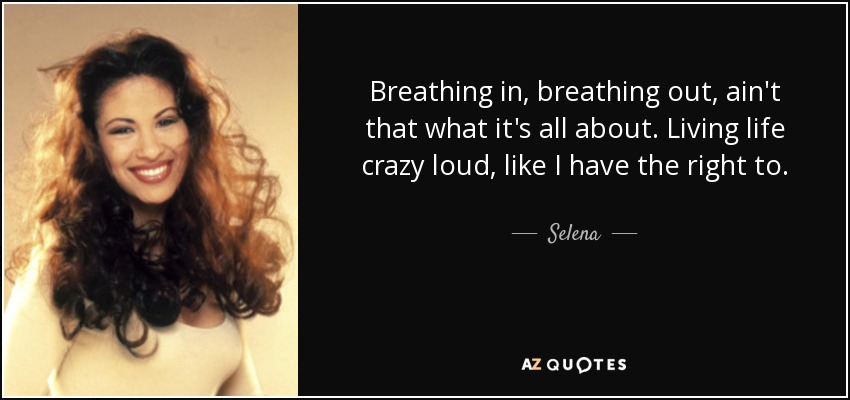 Breathing in, breathing out, ain't that what it's all about. Living life crazy loud, like I have the right to. - Selena