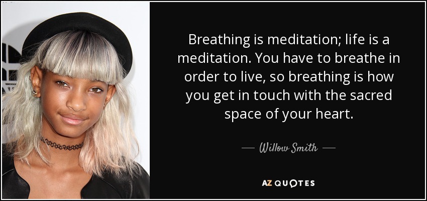 Breathing is meditation; life is a meditation. You have to breathe in order to live, so breathing is how you get in touch with the sacred space of your heart. - Willow Smith
