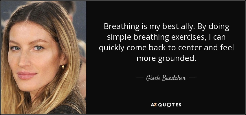 Breathing is my best ally. By doing simple breathing exercises, I can quickly come back to center and feel more grounded. - Gisele Bundchen
