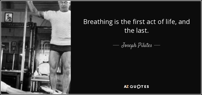 Breathing is the first act of life, and the last. - Joseph Pilates