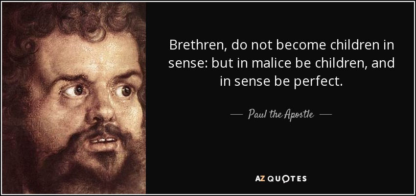 Brethren, do not become children in sense: but in malice be children, and in sense be perfect. - Paul the Apostle