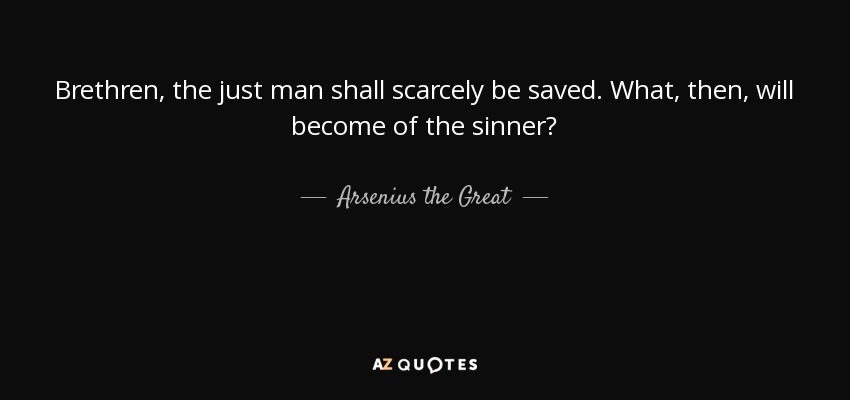 Brethren, the just man shall scarcely be saved. What, then, will become of the sinner? - Arsenius the Great