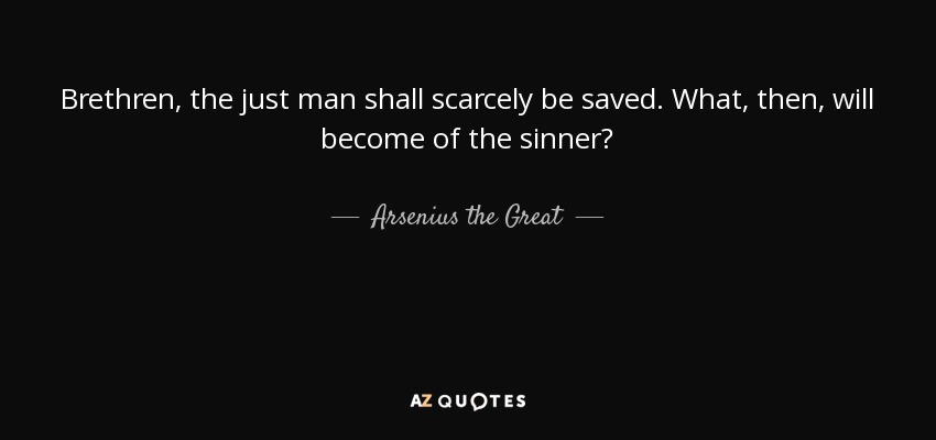 Brethren, the just man shall scarcely be saved. What, then, will become of the sinner? - Arsenius the Great