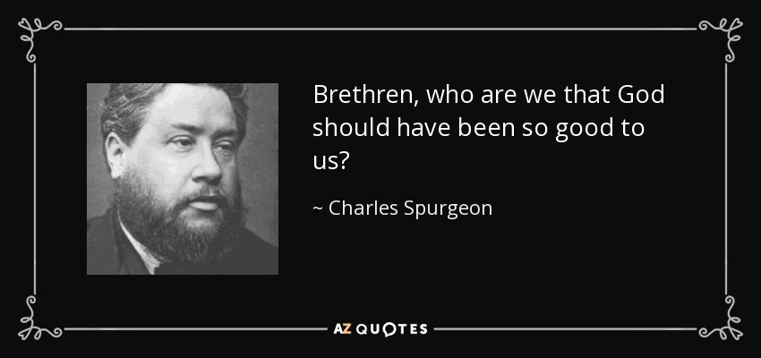 Brethren, who are we that God should have been so good to us? - Charles Spurgeon