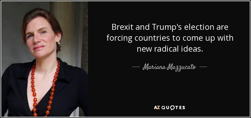Brexit and Trump's election are forcing countries to come up with new radical ideas. - Mariana Mazzucato