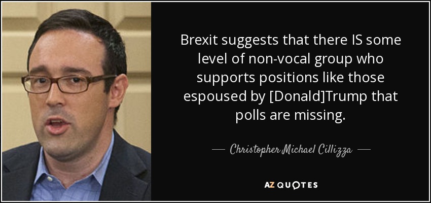 Brexit suggests that there IS some level of non-vocal group who supports positions like those espoused by [Donald]Trump that polls are missing. - Christopher Michael Cillizza