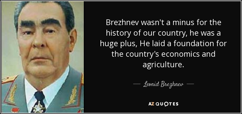 Brezhnev wasn't a minus for the history of our country, he was a huge plus, He laid a foundation for the country's economics and agriculture. - Leonid Brezhnev
