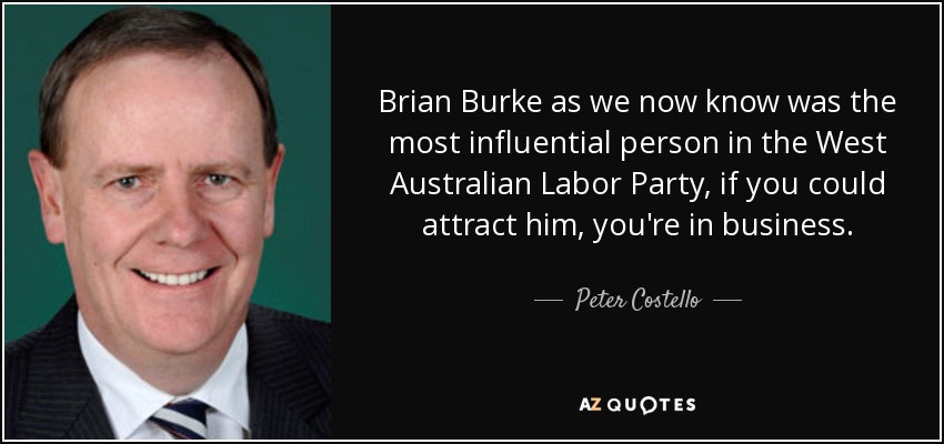 Brian Burke as we now know was the most influential person in the West Australian Labor Party, if you could attract him, you're in business. - Peter Costello