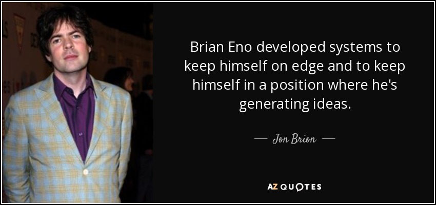 Brian Eno developed systems to keep himself on edge and to keep himself in a position where he's generating ideas. - Jon Brion