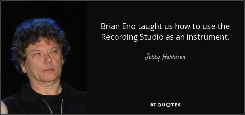 Brian Eno taught us how to use the Recording Studio as an instrument. - Jerry Harrison