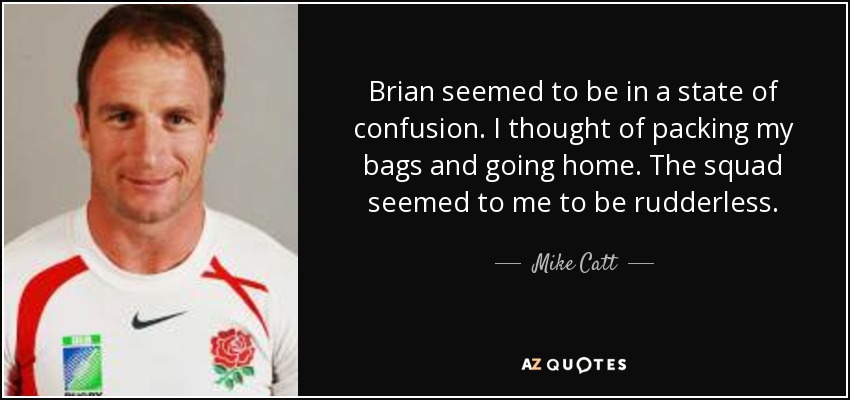 Brian seemed to be in a state of confusion. I thought of packing my bags and going home. The squad seemed to me to be rudderless. - Mike Catt