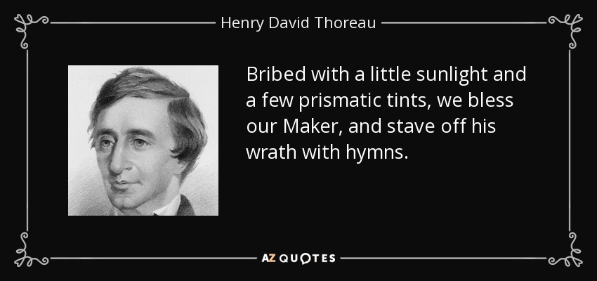 Bribed with a little sunlight and a few prismatic tints, we bless our Maker, and stave off his wrath with hymns. - Henry David Thoreau