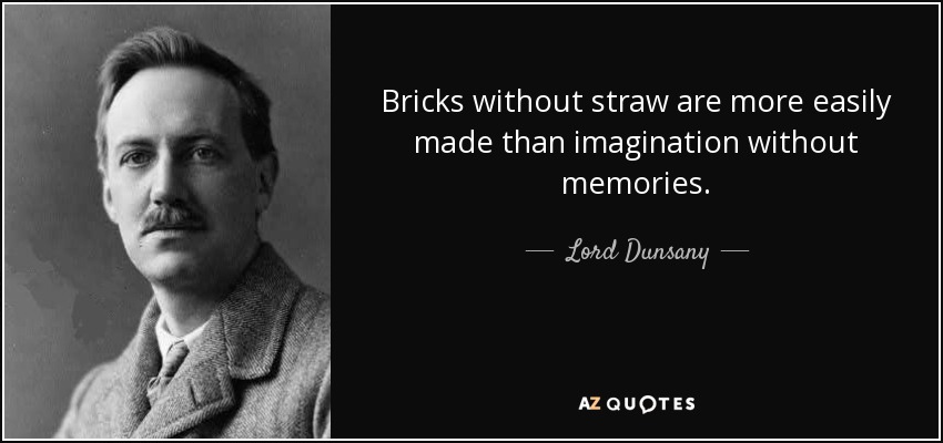Bricks without straw are more easily made than imagination without memories. - Lord Dunsany