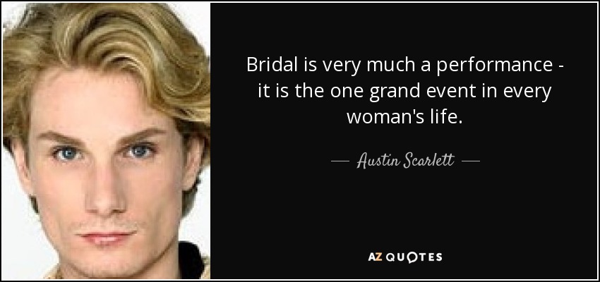 Bridal is very much a performance - it is the one grand event in every woman's life. - Austin Scarlett
