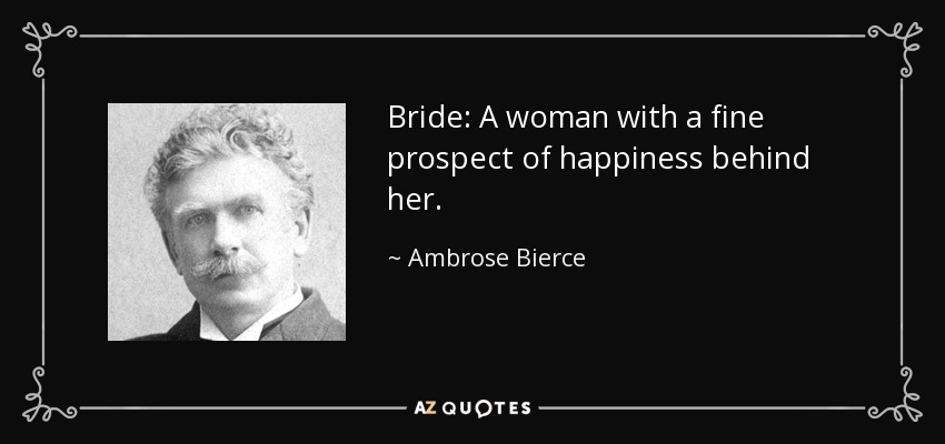Bride: A woman with a fine prospect of happiness behind her. - Ambrose Bierce