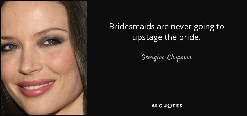 Bridesmaids are never going to upstage the bride. - Georgina Chapman
