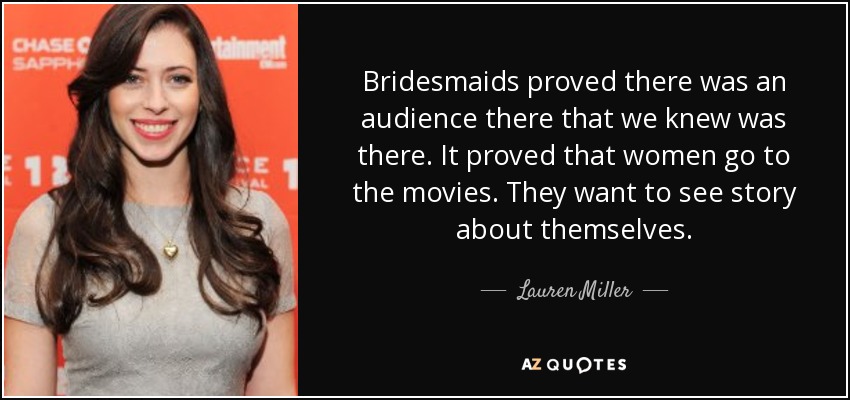 Bridesmaids proved there was an audience there that we knew was there. It proved that women go to the movies. They want to see story about themselves. - Lauren Miller