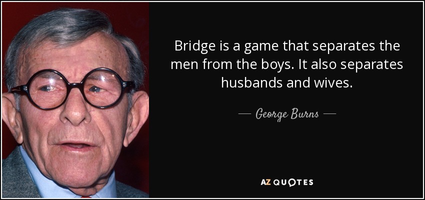 Bridge is a game that separates the men from the boys. It also separates husbands and wives. - George Burns