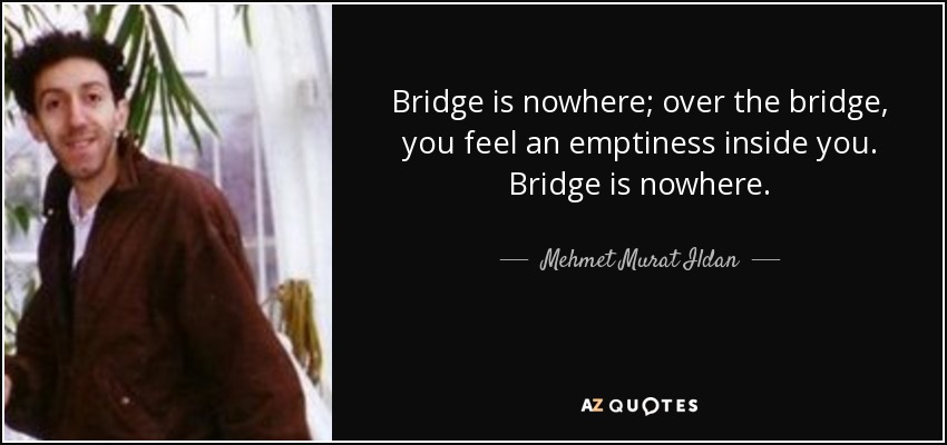Bridge is nowhere; over the bridge, you feel an emptiness inside you. Bridge is nowhere. - Mehmet Murat Ildan