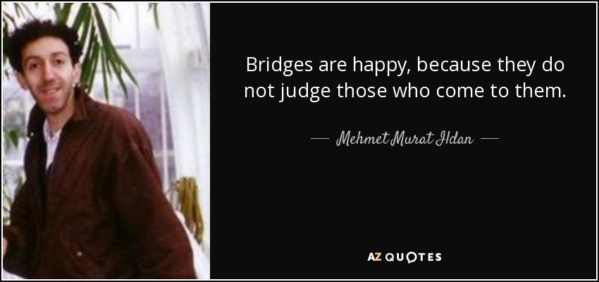Bridges are happy, because they do not judge those who come to them. - Mehmet Murat Ildan