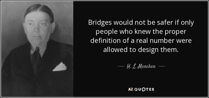 Bridges would not be safer if only people who knew the proper definition of a real number were allowed to design them. - H. L. Mencken