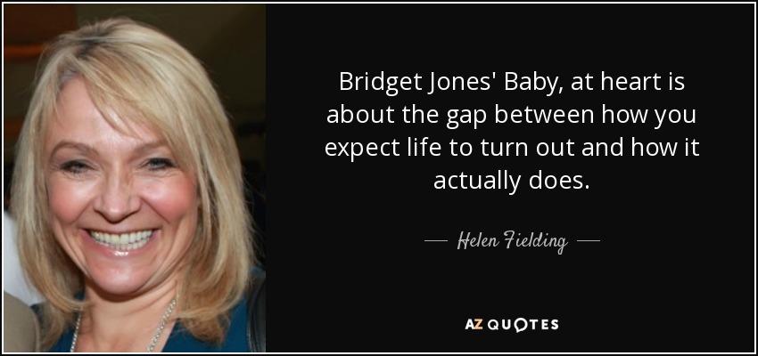 Bridget Jones' Baby, at heart is about the gap between how you expect life to turn out and how it actually does. - Helen Fielding