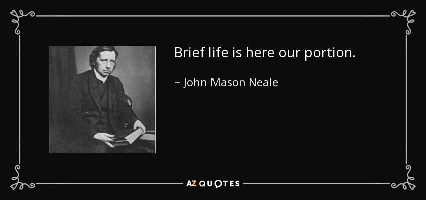 Brief life is here our portion. - John Mason Neale