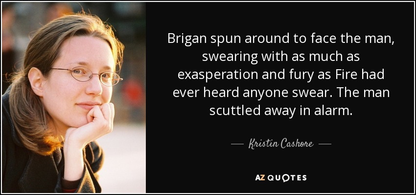 Brigan spun around to face the man, swearing with as much as exasperation and fury as Fire had ever heard anyone swear. The man scuttled away in alarm. - Kristin Cashore
