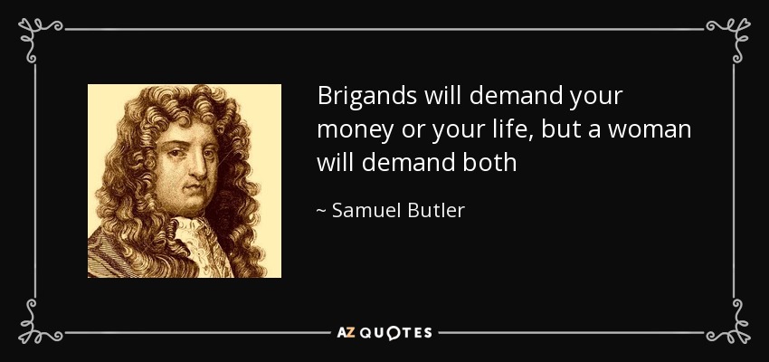 Brigands will demand your money or your life, but a woman will demand both - Samuel Butler